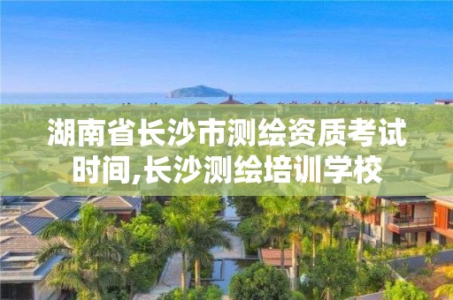 湖南省長沙市測繪資質考試時間,長沙測繪培訓學校