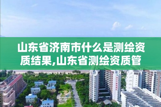 山東省濟南市什么是測繪資質結果,山東省測繪資質管理規定