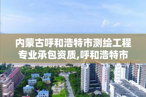 內蒙古呼和浩特市測繪工程專業承包資質,呼和浩特市勘察測繪研究院電話