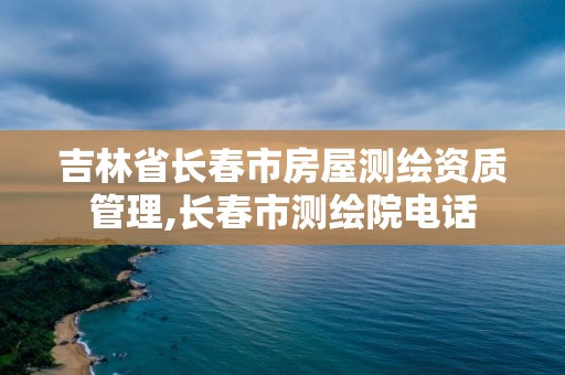 吉林省長(zhǎng)春市房屋測(cè)繪資質(zhì)管理,長(zhǎng)春市測(cè)繪院電話