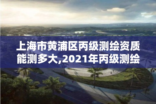 上海市黃浦區丙級測繪資質能測多大,2021年丙級測繪資質申請需要什么條件