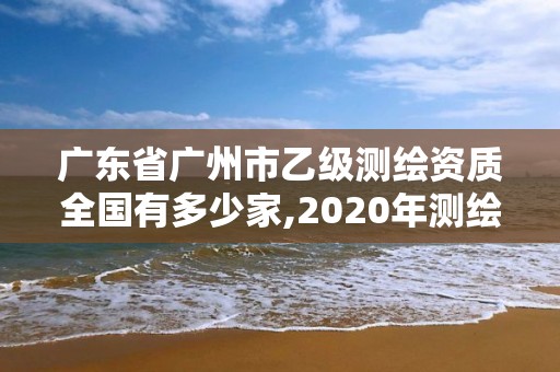 廣東省廣州市乙級測繪資質全國有多少家,2020年測繪資質乙級需要什么條件。