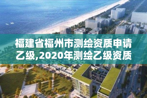 福建省福州市測繪資質申請乙級,2020年測繪乙級資質申報條件