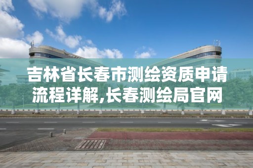 吉林省長春市測繪資質申請流程詳解,長春測繪局官網