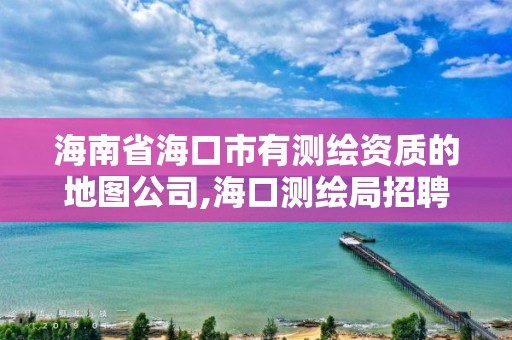 海南省海口市有測繪資質的地圖公司,海口測繪局招聘。