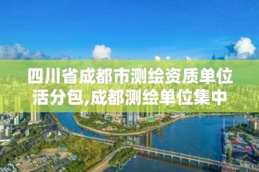 四川省成都市測繪資質單位活分包,成都測繪單位集中在哪些地方