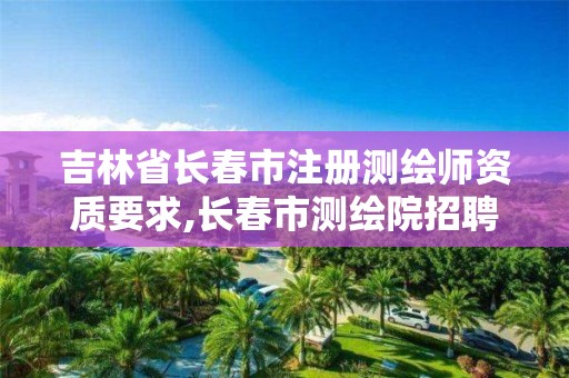 吉林省長春市注冊測繪師資質(zhì)要求,長春市測繪院招聘