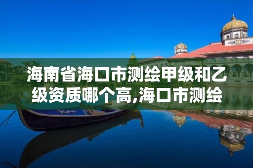 海南省?？谑袦y(cè)繪甲級(jí)和乙級(jí)資質(zhì)哪個(gè)高,海口市測(cè)繪公司。