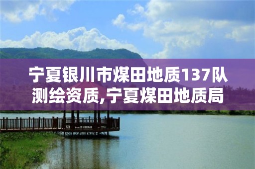 寧夏銀川市煤田地質137隊測繪資質,寧夏煤田地質局官網。