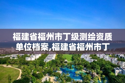 福建省福州市丁級測繪資質單位檔案,福建省福州市丁級測繪資質單位檔案查詢