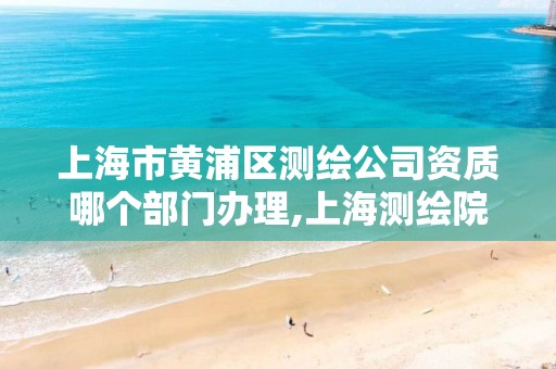 上海市黃浦區測繪公司資質哪個部門辦理,上海測繪院是什么性質的單位