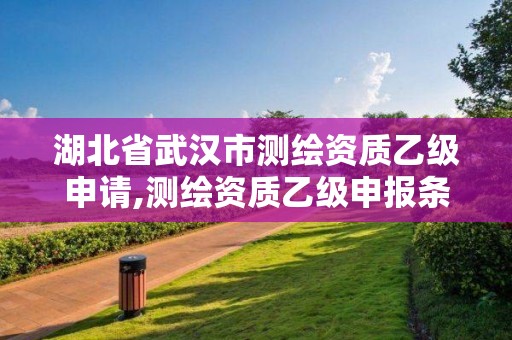 湖北省武漢市測繪資質(zhì)乙級申請,測繪資質(zhì)乙級申報條件