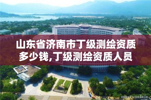 山東省濟南市丁級測繪資質多少錢,丁級測繪資質人員要求