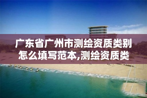 廣東省廣州市測繪資質類別怎么填寫范本,測繪資質類別是什么