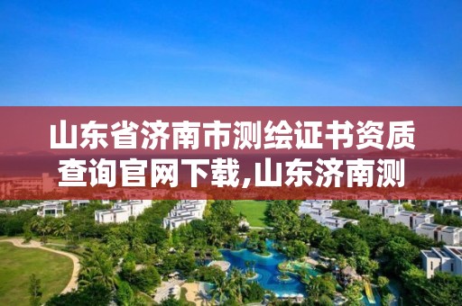 山東省濟南市測繪證書資質(zhì)查詢官網(wǎng)下載,山東濟南測繪公司電話。