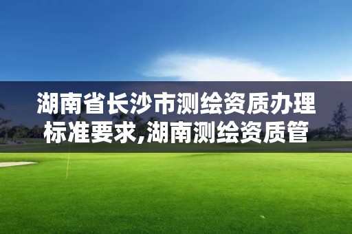 湖南省長沙市測繪資質辦理標準要求,湖南測繪資質管理