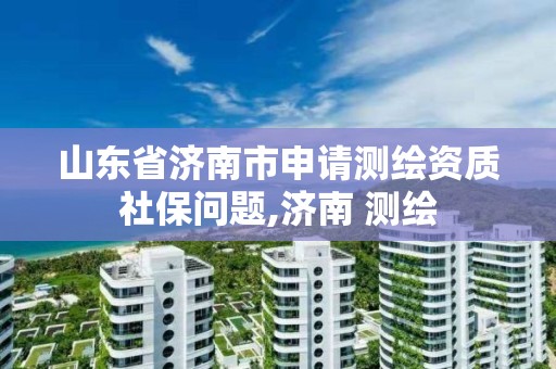 山東省濟南市申請測繪資質社保問題,濟南 測繪