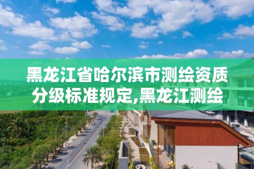 黑龍江省哈爾濱市測繪資質分級標準規定,黑龍江測繪公司乙級資質