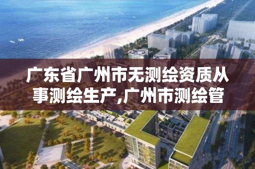 廣東省廣州市無測繪資質從事測繪生產,廣州市測繪管理辦法