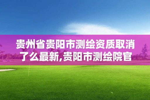 貴州省貴陽市測繪資質取消了么最新,貴陽市測繪院官網