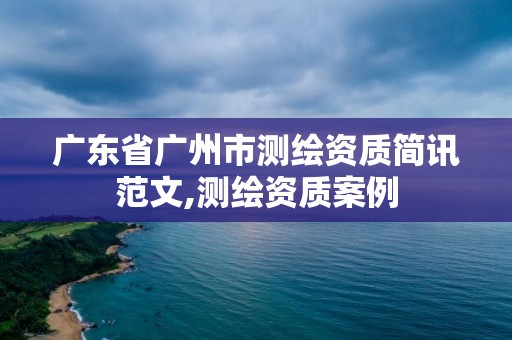 廣東省廣州市測(cè)繪資質(zhì)簡(jiǎn)訊范文,測(cè)繪資質(zhì)案例