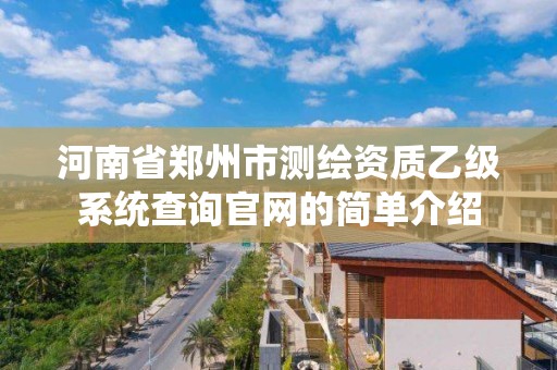 河南省鄭州市測繪資質乙級系統查詢官網的簡單介紹