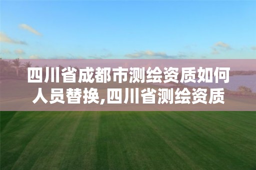 四川省成都市測繪資質如何人員替換,四川省測繪資質延期