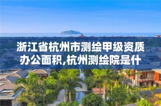 浙江省杭州市測繪甲級資質(zhì)辦公面積,杭州測繪院是什么單位