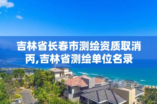 吉林省長春市測繪資質取消丙,吉林省測繪單位名錄