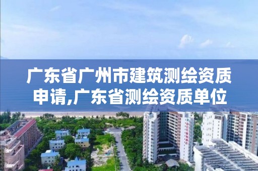 廣東省廣州市建筑測繪資質申請,廣東省測繪資質單位名單