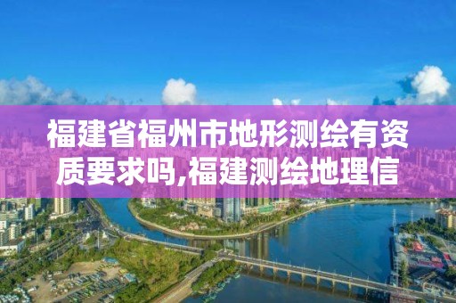 福建省福州市地形測繪有資質要求嗎,福建測繪地理信息局官網