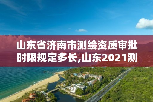 山東省濟南市測繪資質審批時限規定多長,山東2021測繪資質延期公告