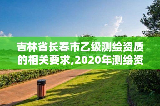 吉林省長春市乙級測繪資質的相關要求,2020年測繪資質乙級需要什么條件。