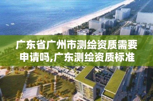 廣東省廣州市測繪資質需要申請嗎,廣東測繪資質標準