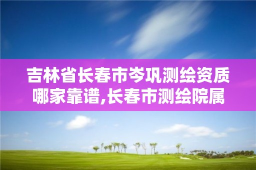 吉林省長春市岑鞏測繪資質哪家靠譜,長春市測繪院屬于什么單位。