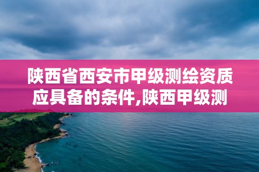 陜西省西安市甲級測繪資質應具備的條件,陜西甲級測繪資質單位。