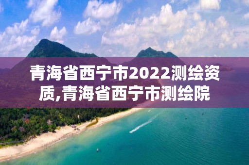 青海省西寧市2022測繪資質,青海省西寧市測繪院