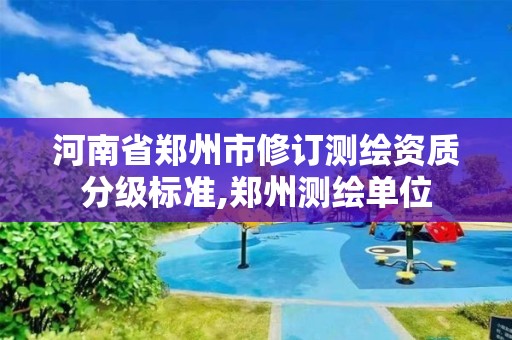 河南省鄭州市修訂測繪資質分級標準,鄭州測繪單位