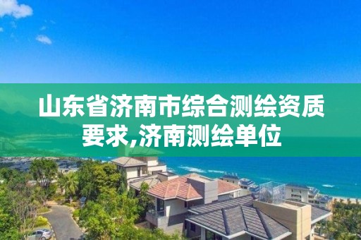 山東省濟南市綜合測繪資質要求,濟南測繪單位