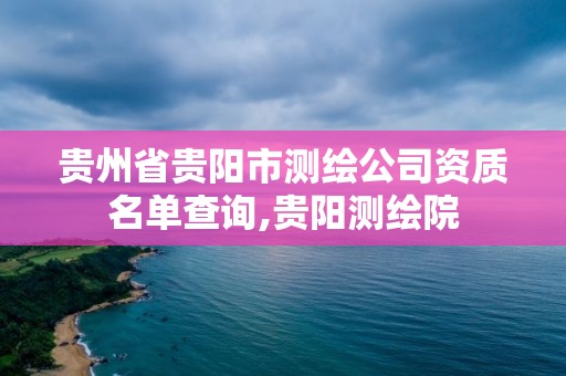 貴州省貴陽市測繪公司資質名單查詢,貴陽測繪院