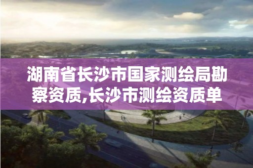 湖南省長沙市國家測繪局勘察資質(zhì),長沙市測繪資質(zhì)單位名單。