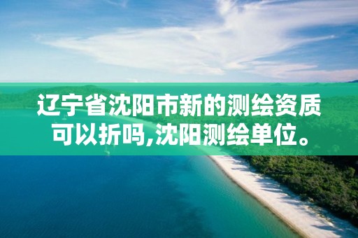 遼寧省沈陽市新的測繪資質可以折嗎,沈陽測繪單位。