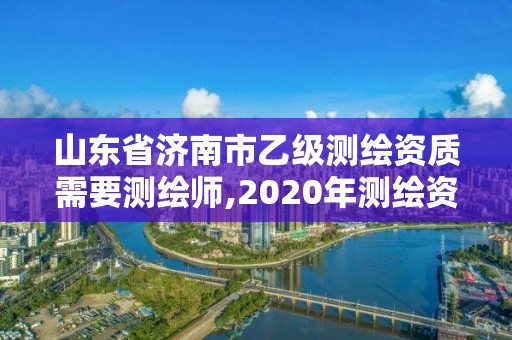 山東省濟南市乙級測繪資質需要測繪師,2020年測繪資質乙級需要什么條件