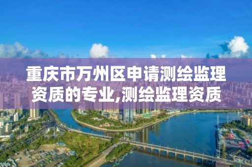 重慶市萬州區申請測繪監理資質的專業,測繪監理資質管理辦法