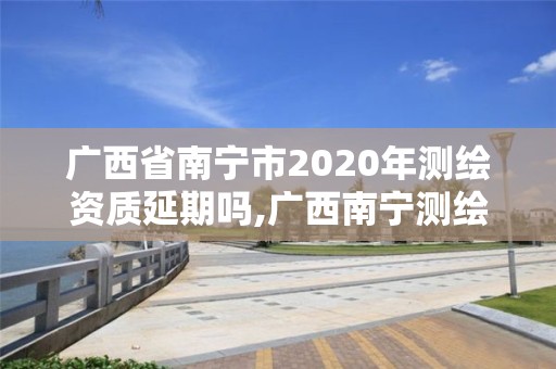 廣西省南寧市2020年測繪資質延期嗎,廣西南寧測繪局網址