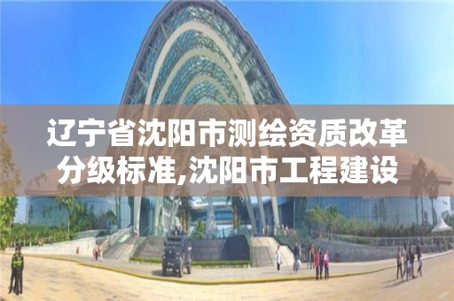 遼寧省沈陽市測繪資質改革分級標準,沈陽市工程建設項目測繪技術規程