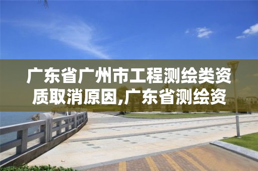 廣東省廣州市工程測繪類資質取消原因,廣東省測繪資質單位名單。