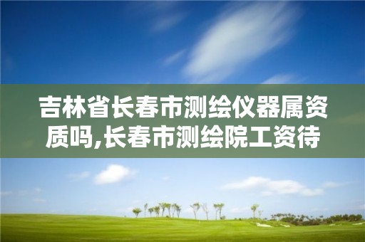 吉林省長春市測繪儀器屬資質嗎,長春市測繪院工資待遇