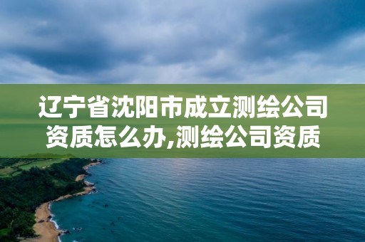 遼寧省沈陽市成立測繪公司資質怎么辦,測繪公司資質辦理需要些什么人員。