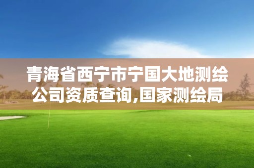 青海省西寧市寧國大地測繪公司資質查詢,國家測繪局大地測量數據處理中心。